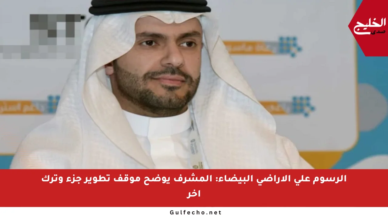 الرسوم على الأراضي البيضاء: المشرف يوضح موقف تطوير جزء وترك آخر